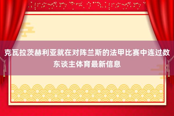 克瓦拉茨赫利亚就在对阵兰斯的法甲比赛中连过数东谈主体育最新信息