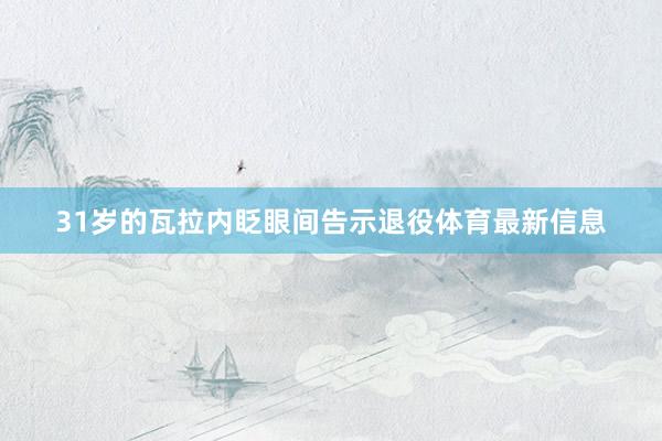 31岁的瓦拉内眨眼间告示退役体育最新信息