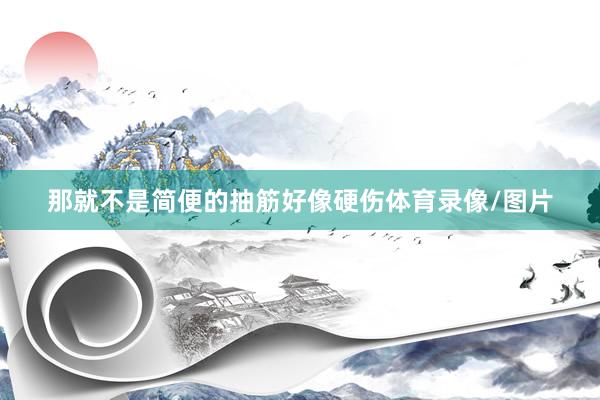 那就不是简便的抽筋好像硬伤体育录像/图片