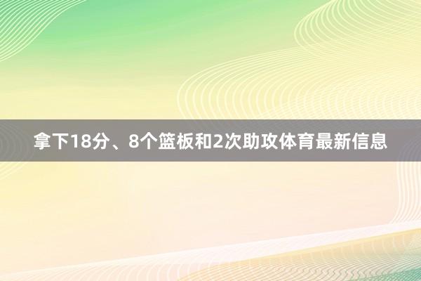 拿下18分、8个篮板和2次助攻体育最新信息