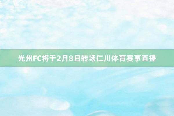 光州FC将于2月8日转场仁川体育赛事直播