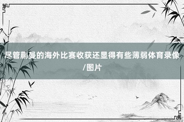 尽管蒯曼的海外比赛收获还显得有些薄弱体育录像/图片