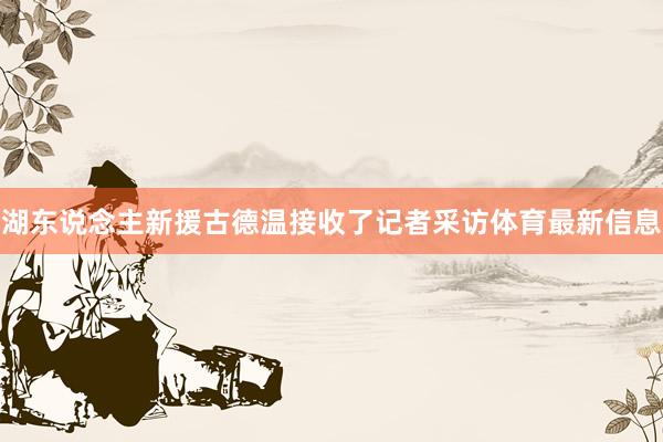 湖东说念主新援古德温接收了记者采访体育最新信息