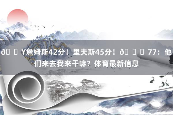 🔥詹姆斯42分！里夫斯45分！😂77：他们来去我来干嘛？体育最新信息