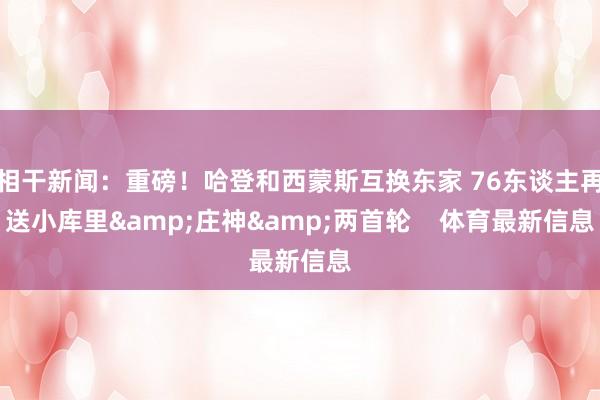相干新闻：重磅！哈登和西蒙斯互换东家 76东谈主再送小库里&庄神&两首轮    体育最新信息