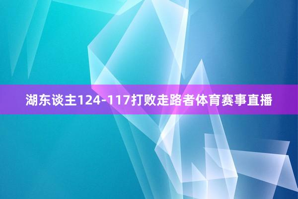 湖东谈主124-117打败走路者体育赛事直播