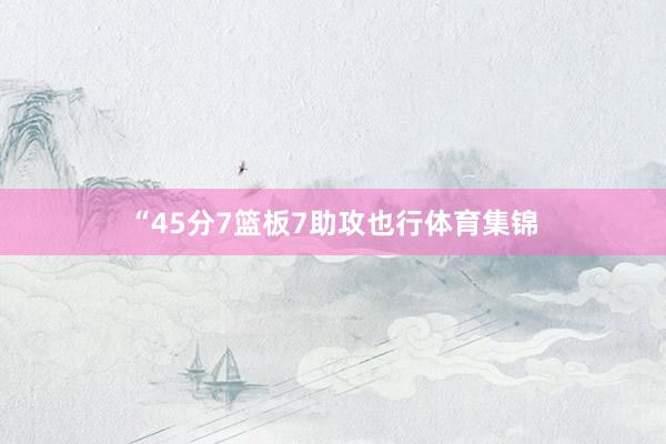 “45分7篮板7助攻也行体育集锦