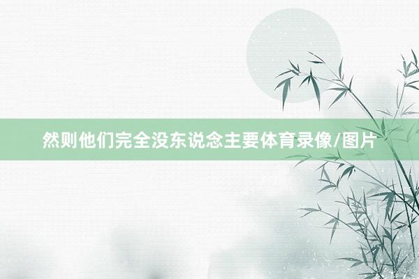 然则他们完全没东说念主要体育录像/图片