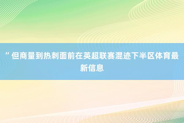 ”但商量到热刺面前在英超联赛混迹下半区体育最新信息