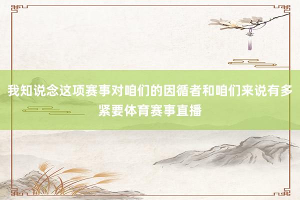 我知说念这项赛事对咱们的因循者和咱们来说有多紧要体育赛事直播