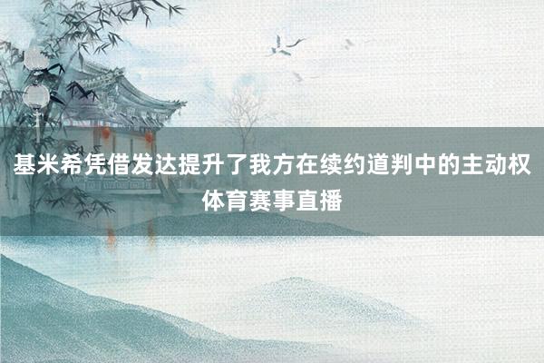 基米希凭借发达提升了我方在续约道判中的主动权体育赛事直播