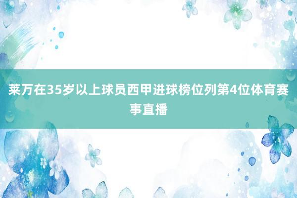 莱万在35岁以上球员西甲进球榜位列第4位体育赛事直播