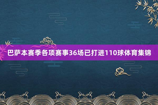 巴萨本赛季各项赛事36场已打进110球体育集锦