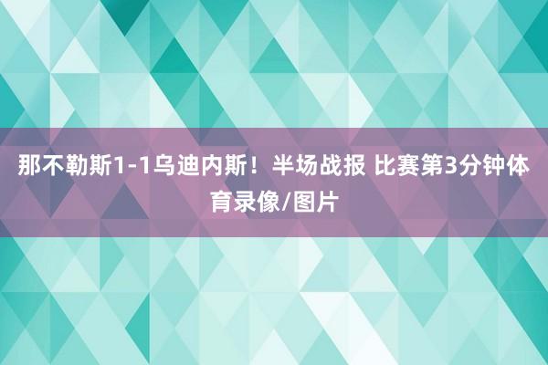 那不勒斯1-1乌迪内斯！半场战报 比赛第3分钟体育录像/图片