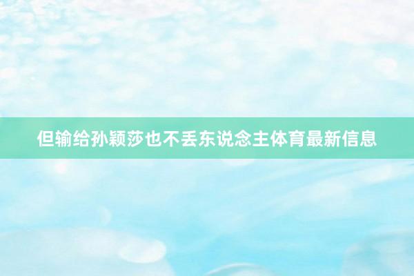 但输给孙颖莎也不丢东说念主体育最新信息