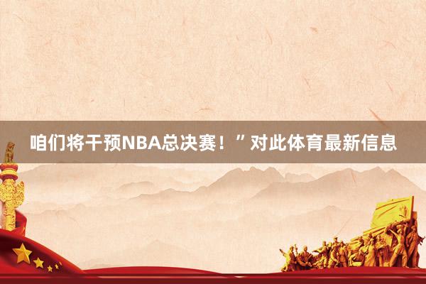 咱们将干预NBA总决赛！”对此体育最新信息