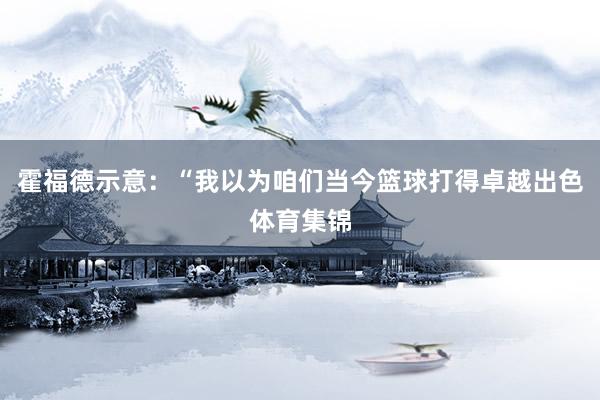 霍福德示意：“我以为咱们当今篮球打得卓越出色体育集锦