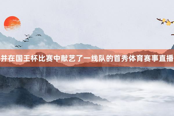 并在国王杯比赛中献艺了一线队的首秀体育赛事直播