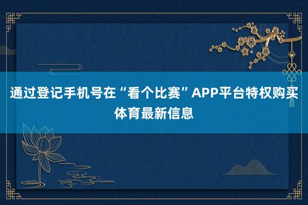 通过登记手机号在“看个比赛”APP平台特权购买体育最新信息