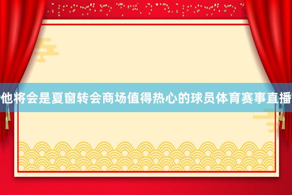 他将会是夏窗转会商场值得热心的球员体育赛事直播