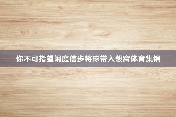 你不可指望闲庭信步将球带入彀窝体育集锦