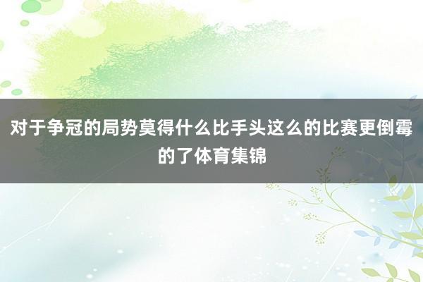 对于争冠的局势莫得什么比手头这么的比赛更倒霉的了体育集锦