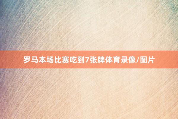 罗马本场比赛吃到7张牌体育录像/图片