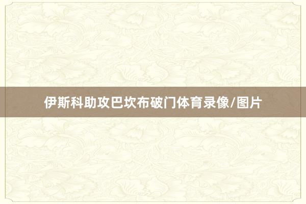 伊斯科助攻巴坎布破门体育录像/图片