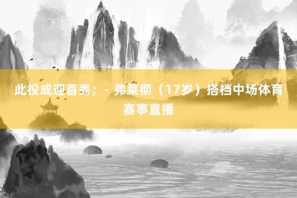此役或迎首秀；- 弗莱彻（17岁）搭档中场体育赛事直播