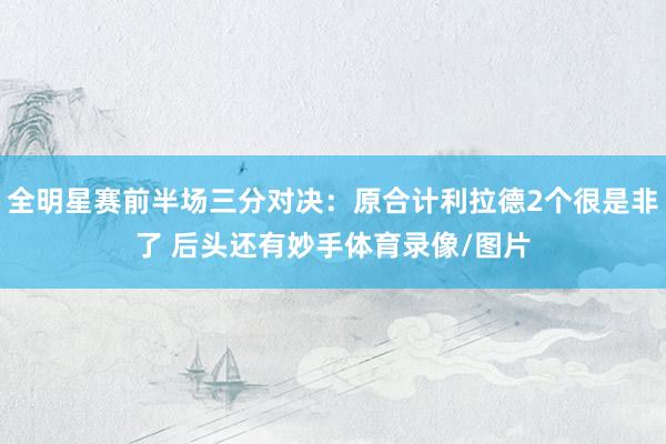 全明星赛前半场三分对决：原合计利拉德2个很是非了 后头还有妙手体育录像/图片