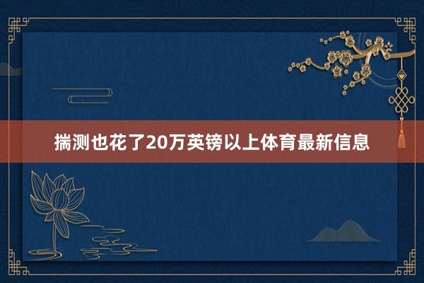 揣测也花了20万英镑以上体育最新信息