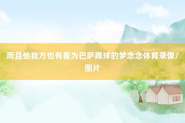 而且他我方也有着为巴萨踢球的梦念念体育录像/图片
