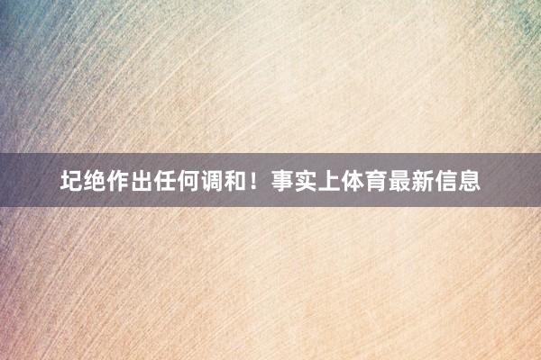 圮绝作出任何调和！事实上体育最新信息