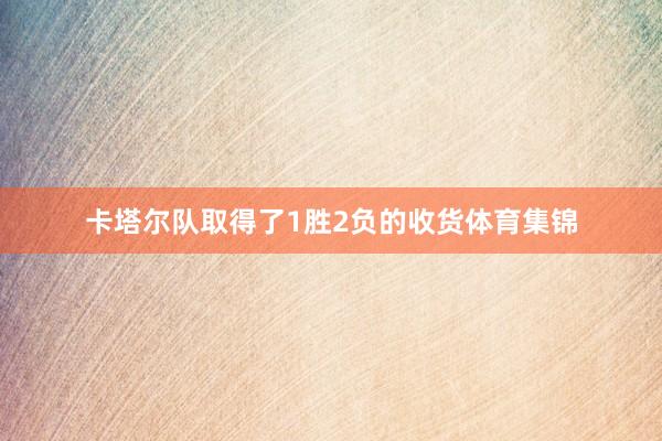 卡塔尔队取得了1胜2负的收货体育集锦