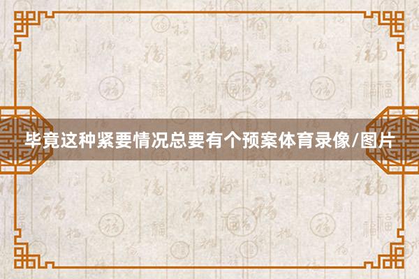 毕竟这种紧要情况总要有个预案体育录像/图片