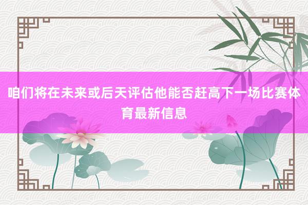 咱们将在未来或后天评估他能否赶高下一场比赛体育最新信息