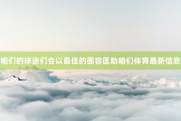 咱们的球迷们会以最佳的面容匡助咱们体育最新信息