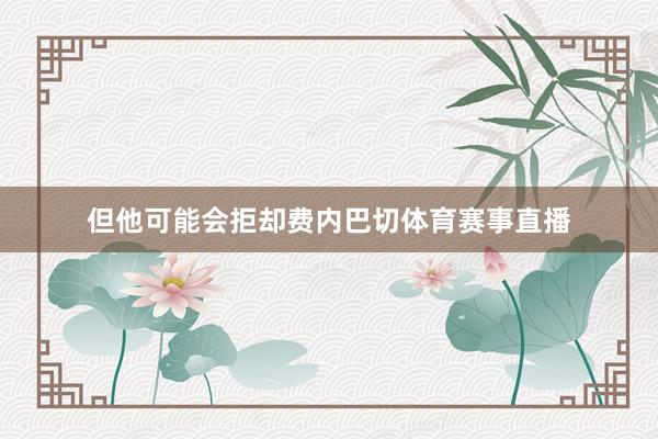 但他可能会拒却费内巴切体育赛事直播