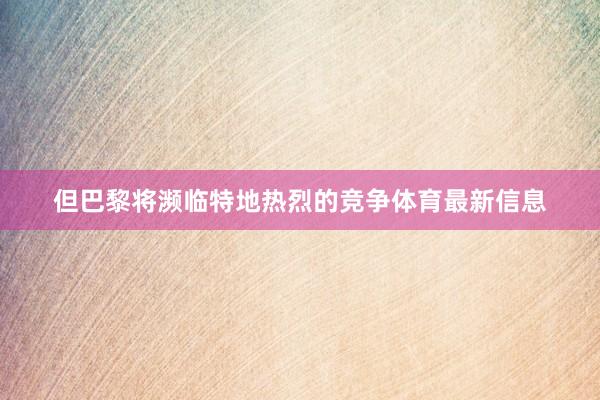 但巴黎将濒临特地热烈的竞争体育最新信息