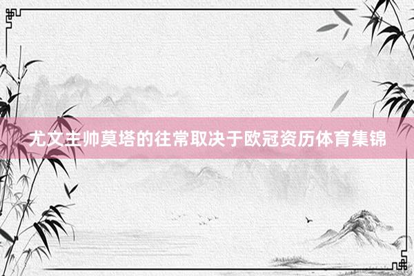 尤文主帅莫塔的往常取决于欧冠资历体育集锦