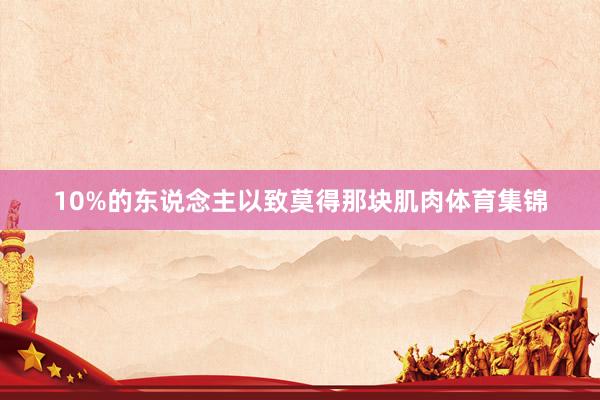 10%的东说念主以致莫得那块肌肉体育集锦