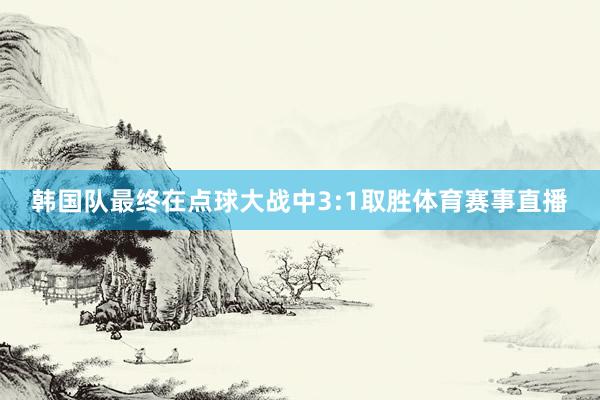 韩国队最终在点球大战中3:1取胜体育赛事直播