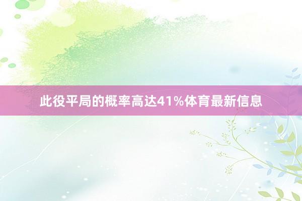 此役平局的概率高达41%体育最新信息