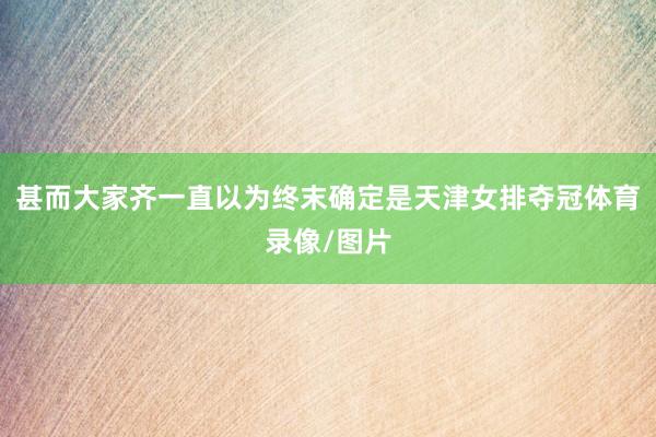 甚而大家齐一直以为终末确定是天津女排夺冠体育录像/图片
