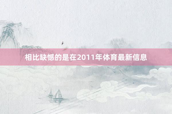 相比缺憾的是在2011年体育最新信息