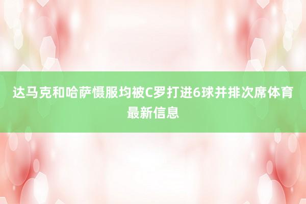 达马克和哈萨慑服均被C罗打进6球并排次席体育最新信息