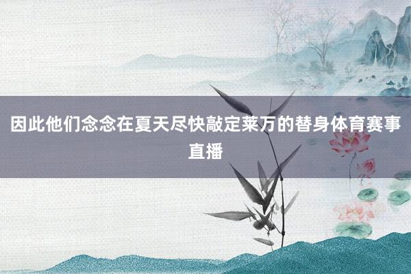 因此他们念念在夏天尽快敲定莱万的替身体育赛事直播