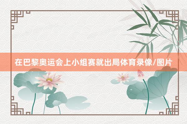 在巴黎奥运会上小组赛就出局体育录像/图片
