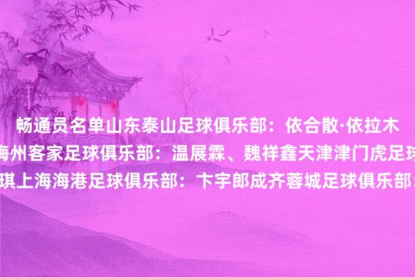 畅通员名单山东泰山足球俱乐部：依合散·依拉木、王一、姚俊宇、李翔梅州客家足球俱乐部：温展霖、魏祥鑫天津津门虎足球俱乐部：李奥、李帅琪上海海港足球俱乐部：卞宇郎成齐蓉城足球俱乐部：艾比布拉·努尔阿吉广东广州豹足球俱乐部：江志钦、李启涛浙江处事足球俱乐部：魏子健武汉三镇足球俱乐部：李星辰上海根宝足球俱乐部：彭子鸣塞尔维亚格拉菲卡足球俱乐部：姜轶祥大连市足球协会：张城瑞恒大足球学校：王庚睿、艾力尼扎尔·