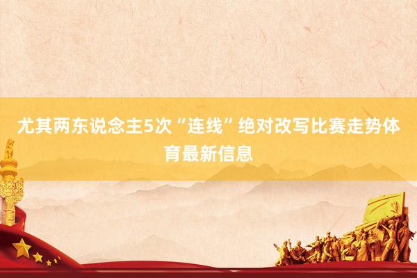 尤其两东说念主5次“连线”绝对改写比赛走势体育最新信息